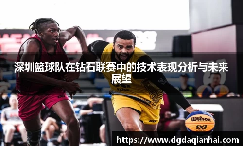 深圳篮球队在钻石联赛中的技术表现分析与未来展望
