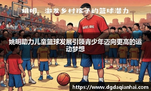 姚明助力儿童篮球发展引领青少年迈向更高的运动梦想