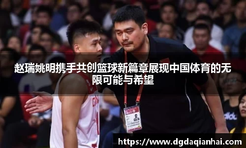 赵瑞姚明携手共创篮球新篇章展现中国体育的无限可能与希望