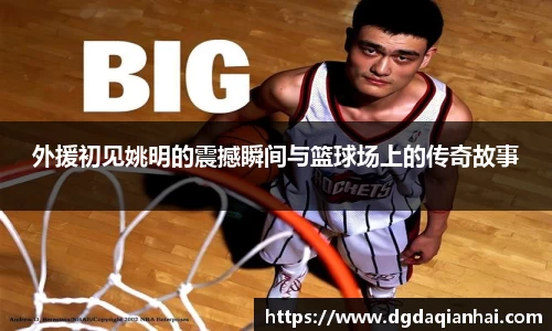 外援初见姚明的震撼瞬间与篮球场上的传奇故事