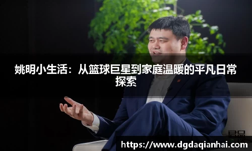 姚明小生活：从篮球巨星到家庭温暖的平凡日常探索