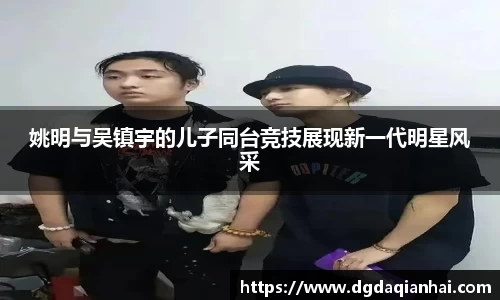 姚明与吴镇宇的儿子同台竞技展现新一代明星风采