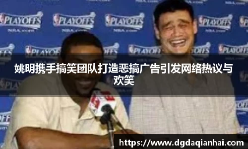 姚明携手搞笑团队打造恶搞广告引发网络热议与欢笑