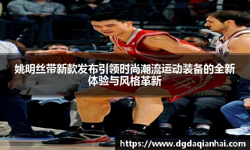 姚明丝带新款发布引领时尚潮流运动装备的全新体验与风格革新
