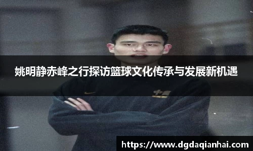 姚明静赤峰之行探访篮球文化传承与发展新机遇