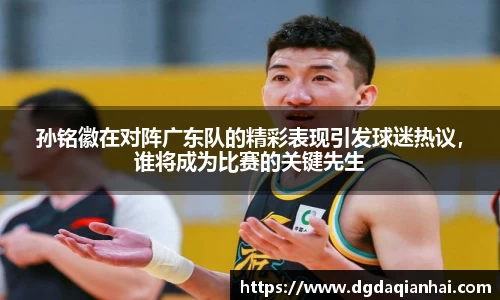 孙铭徽在对阵广东队的精彩表现引发球迷热议，谁将成为比赛的关键先生