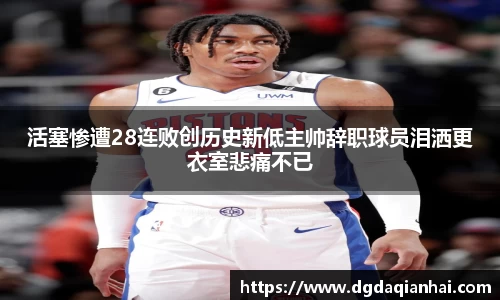 活塞惨遭28连败创历史新低主帅辞职球员泪洒更衣室悲痛不已