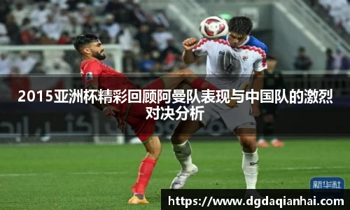 2015亚洲杯精彩回顾阿曼队表现与中国队的激烈对决分析