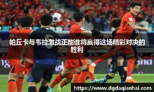 帕丘卡与韦拉激战正酣谁将赢得这场精彩对决的胜利