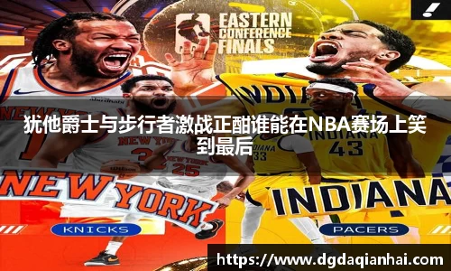 犹他爵士与步行者激战正酣谁能在NBA赛场上笑到最后